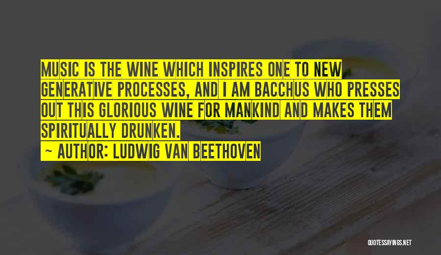 Ludwig Van Beethoven Quotes: Music Is The Wine Which Inspires One To New Generative Processes, And I Am Bacchus Who Presses Out This Glorious