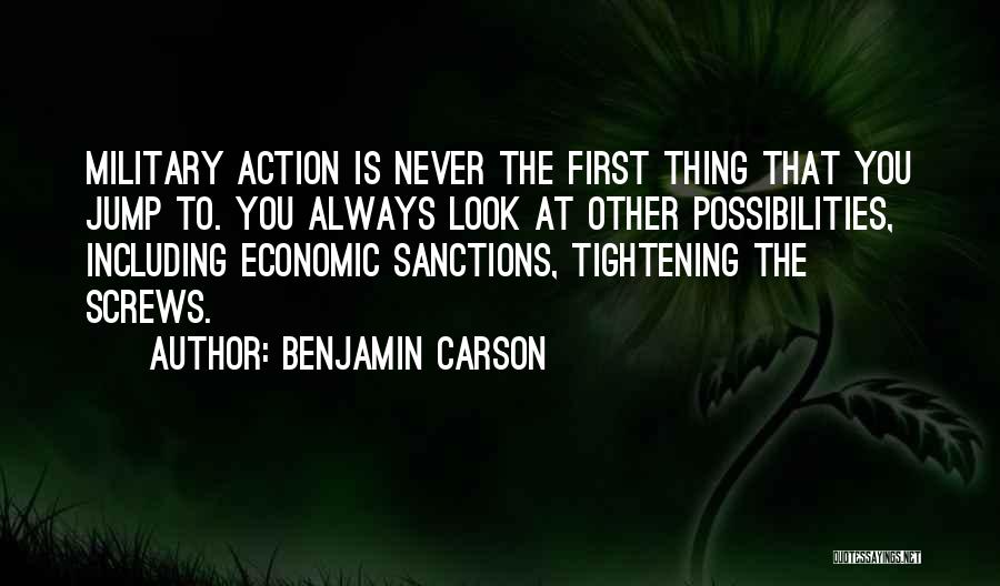 Benjamin Carson Quotes: Military Action Is Never The First Thing That You Jump To. You Always Look At Other Possibilities, Including Economic Sanctions,
