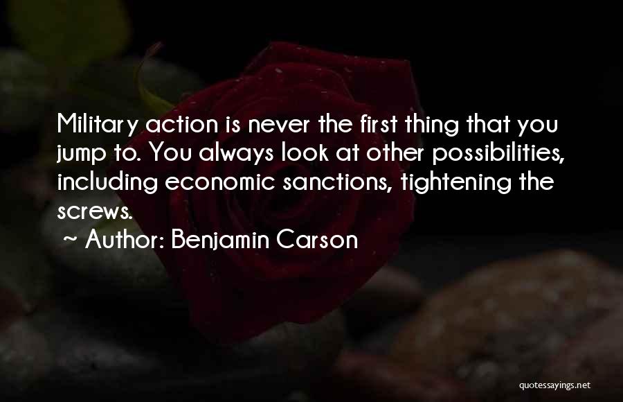 Benjamin Carson Quotes: Military Action Is Never The First Thing That You Jump To. You Always Look At Other Possibilities, Including Economic Sanctions,