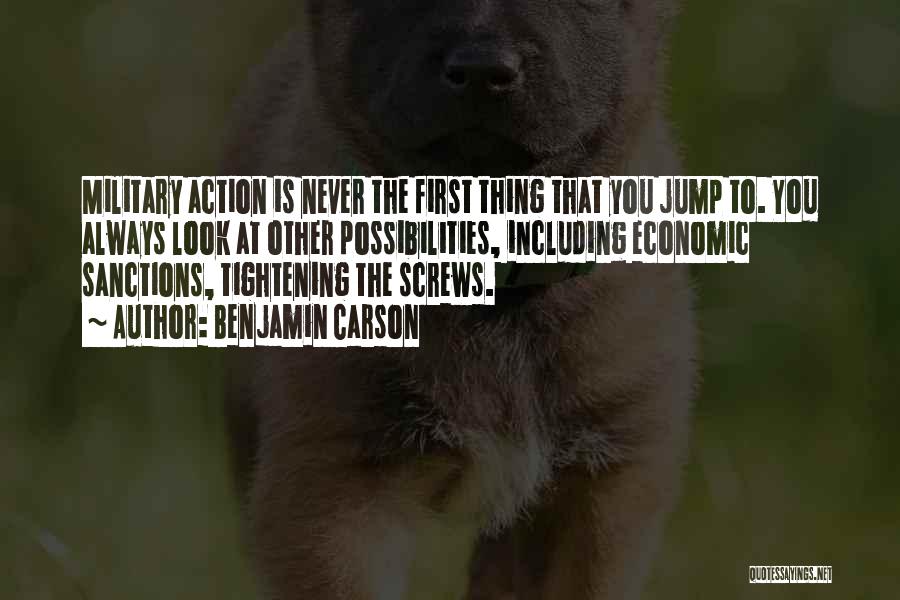 Benjamin Carson Quotes: Military Action Is Never The First Thing That You Jump To. You Always Look At Other Possibilities, Including Economic Sanctions,