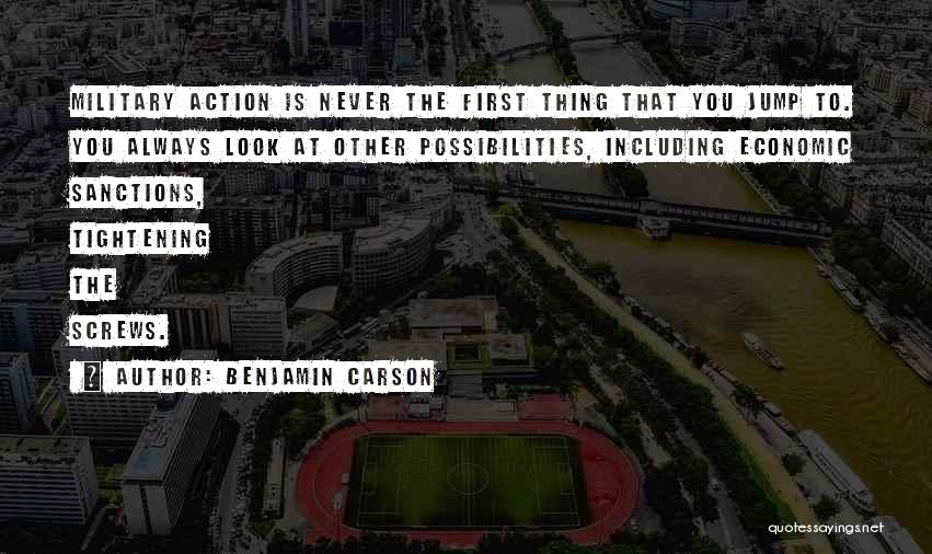 Benjamin Carson Quotes: Military Action Is Never The First Thing That You Jump To. You Always Look At Other Possibilities, Including Economic Sanctions,