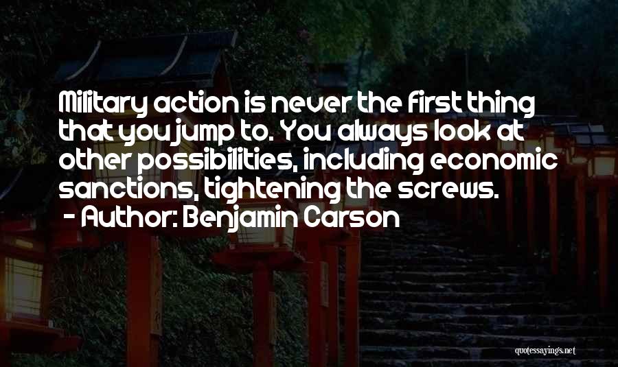 Benjamin Carson Quotes: Military Action Is Never The First Thing That You Jump To. You Always Look At Other Possibilities, Including Economic Sanctions,