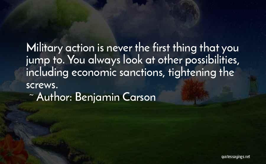 Benjamin Carson Quotes: Military Action Is Never The First Thing That You Jump To. You Always Look At Other Possibilities, Including Economic Sanctions,