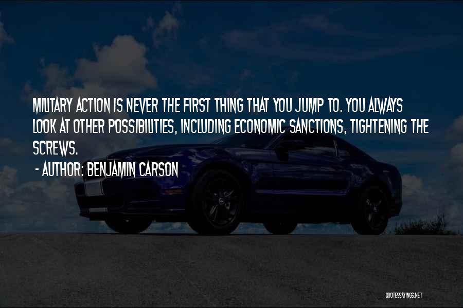 Benjamin Carson Quotes: Military Action Is Never The First Thing That You Jump To. You Always Look At Other Possibilities, Including Economic Sanctions,