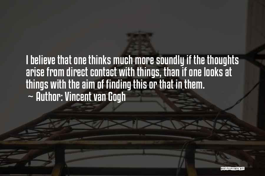 Vincent Van Gogh Quotes: I Believe That One Thinks Much More Soundly If The Thoughts Arise From Direct Contact With Things, Than If One