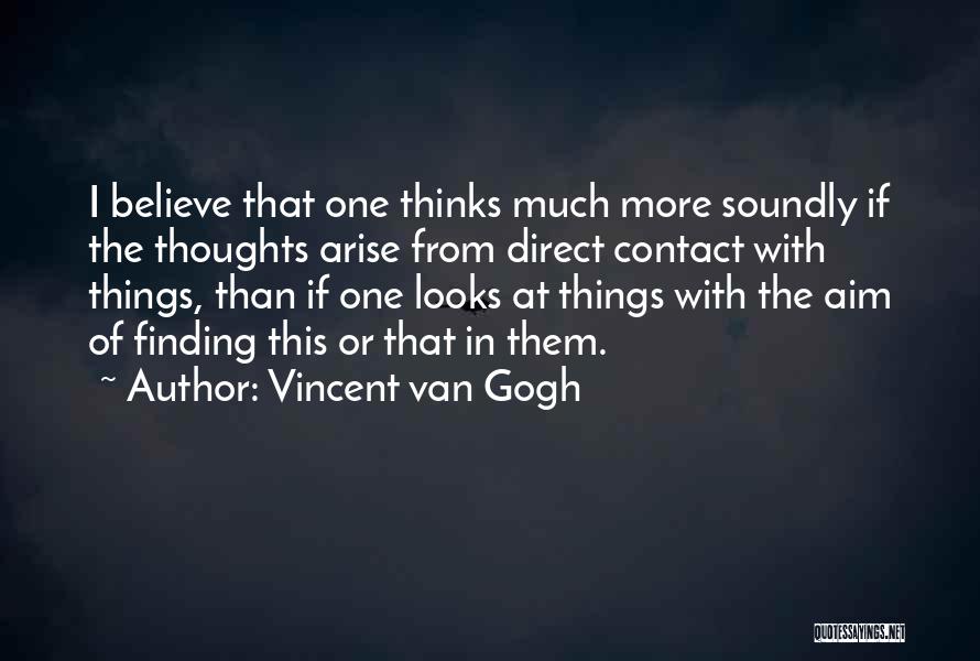 Vincent Van Gogh Quotes: I Believe That One Thinks Much More Soundly If The Thoughts Arise From Direct Contact With Things, Than If One