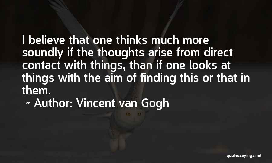 Vincent Van Gogh Quotes: I Believe That One Thinks Much More Soundly If The Thoughts Arise From Direct Contact With Things, Than If One