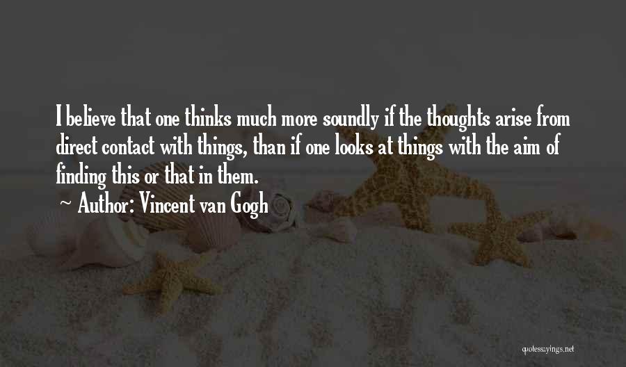 Vincent Van Gogh Quotes: I Believe That One Thinks Much More Soundly If The Thoughts Arise From Direct Contact With Things, Than If One