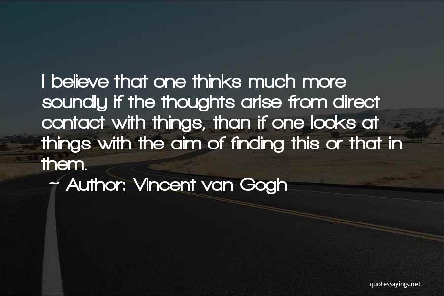 Vincent Van Gogh Quotes: I Believe That One Thinks Much More Soundly If The Thoughts Arise From Direct Contact With Things, Than If One