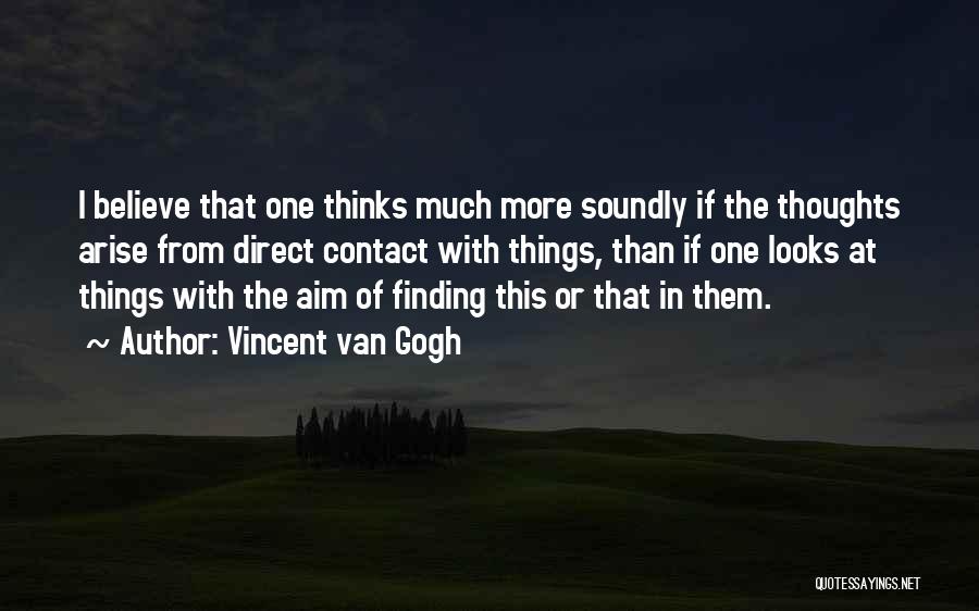 Vincent Van Gogh Quotes: I Believe That One Thinks Much More Soundly If The Thoughts Arise From Direct Contact With Things, Than If One