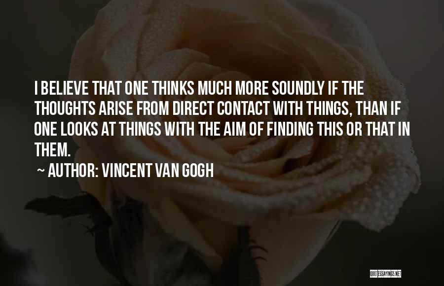 Vincent Van Gogh Quotes: I Believe That One Thinks Much More Soundly If The Thoughts Arise From Direct Contact With Things, Than If One