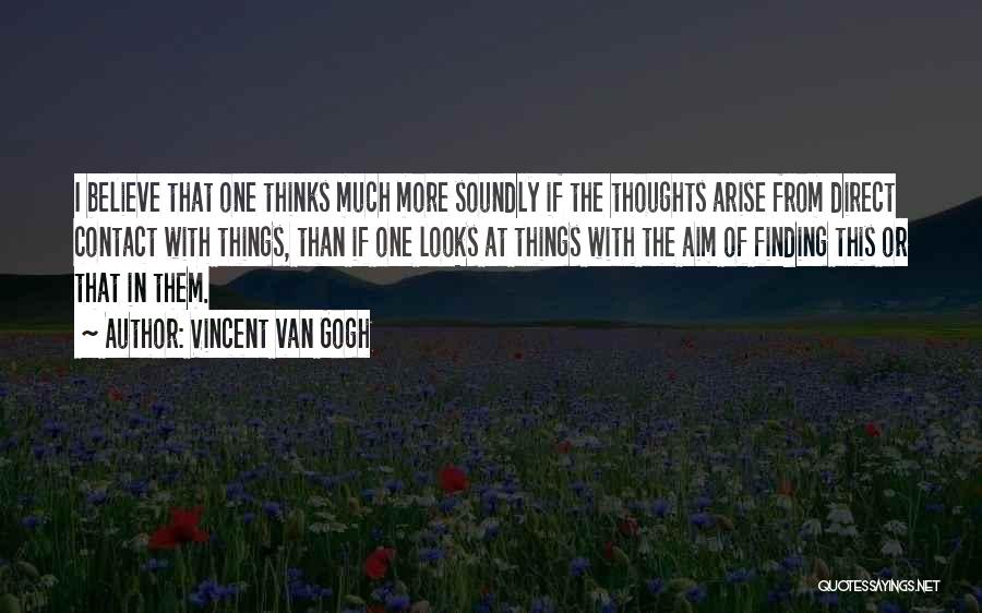 Vincent Van Gogh Quotes: I Believe That One Thinks Much More Soundly If The Thoughts Arise From Direct Contact With Things, Than If One