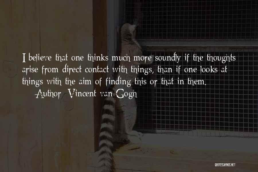 Vincent Van Gogh Quotes: I Believe That One Thinks Much More Soundly If The Thoughts Arise From Direct Contact With Things, Than If One