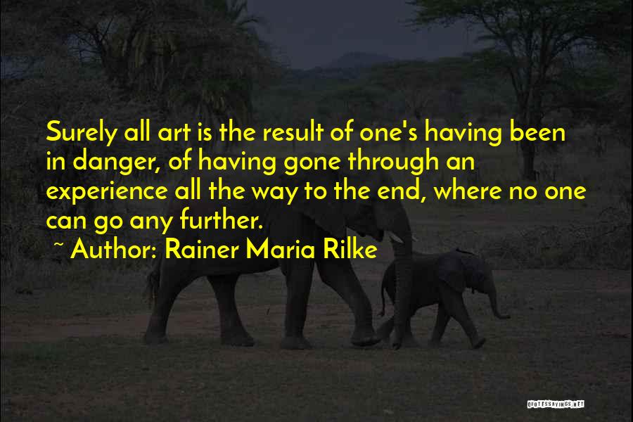 Rainer Maria Rilke Quotes: Surely All Art Is The Result Of One's Having Been In Danger, Of Having Gone Through An Experience All The