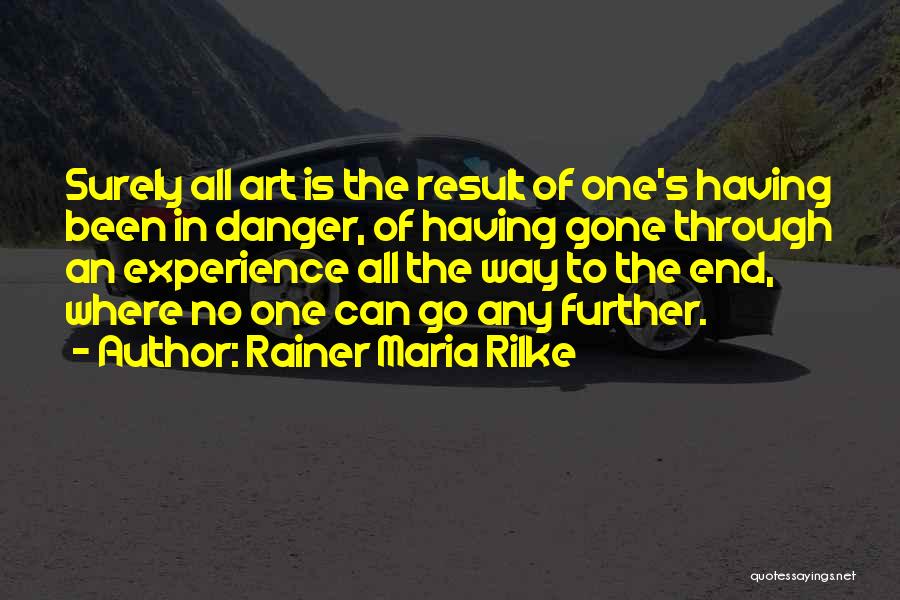 Rainer Maria Rilke Quotes: Surely All Art Is The Result Of One's Having Been In Danger, Of Having Gone Through An Experience All The