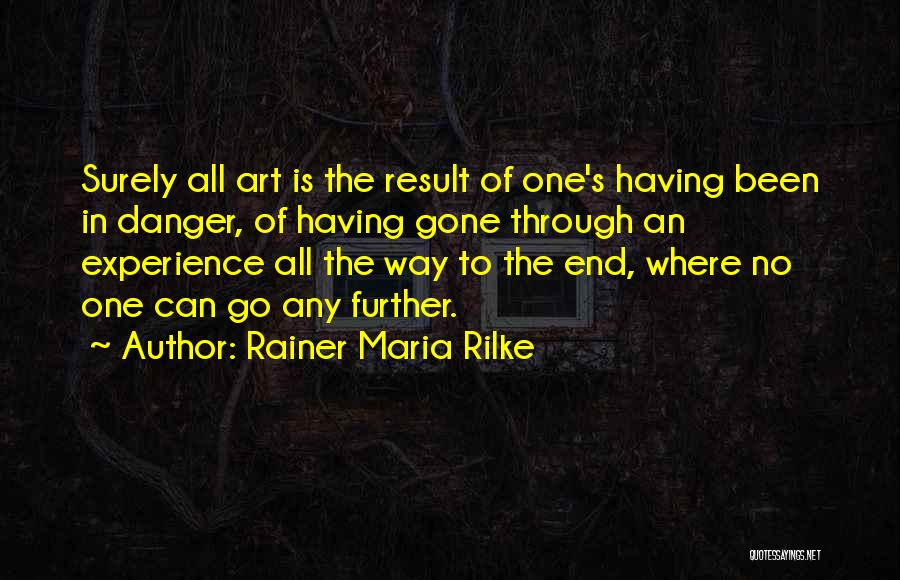 Rainer Maria Rilke Quotes: Surely All Art Is The Result Of One's Having Been In Danger, Of Having Gone Through An Experience All The