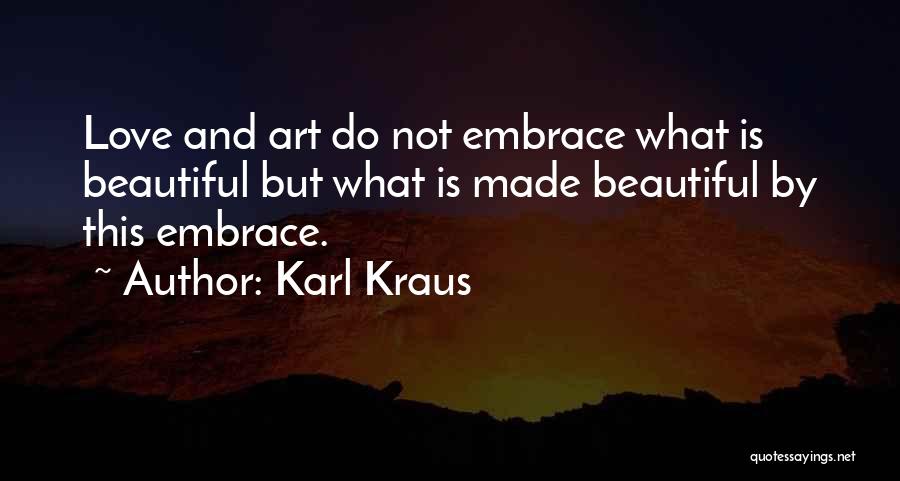 Karl Kraus Quotes: Love And Art Do Not Embrace What Is Beautiful But What Is Made Beautiful By This Embrace.