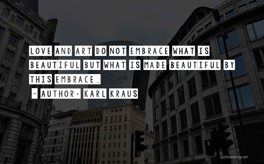 Karl Kraus Quotes: Love And Art Do Not Embrace What Is Beautiful But What Is Made Beautiful By This Embrace.