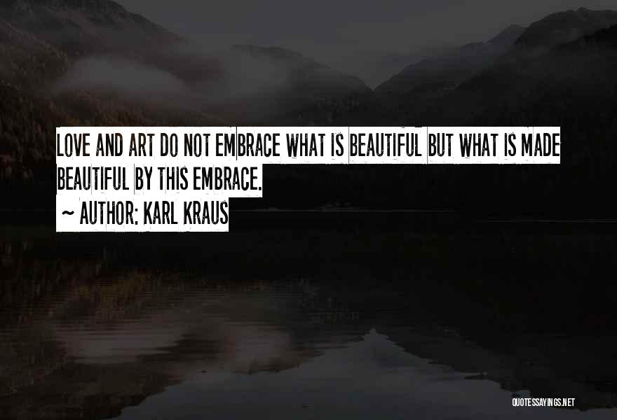 Karl Kraus Quotes: Love And Art Do Not Embrace What Is Beautiful But What Is Made Beautiful By This Embrace.