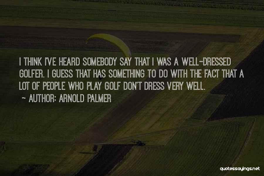Arnold Palmer Quotes: I Think I've Heard Somebody Say That I Was A Well-dressed Golfer. I Guess That Has Something To Do With