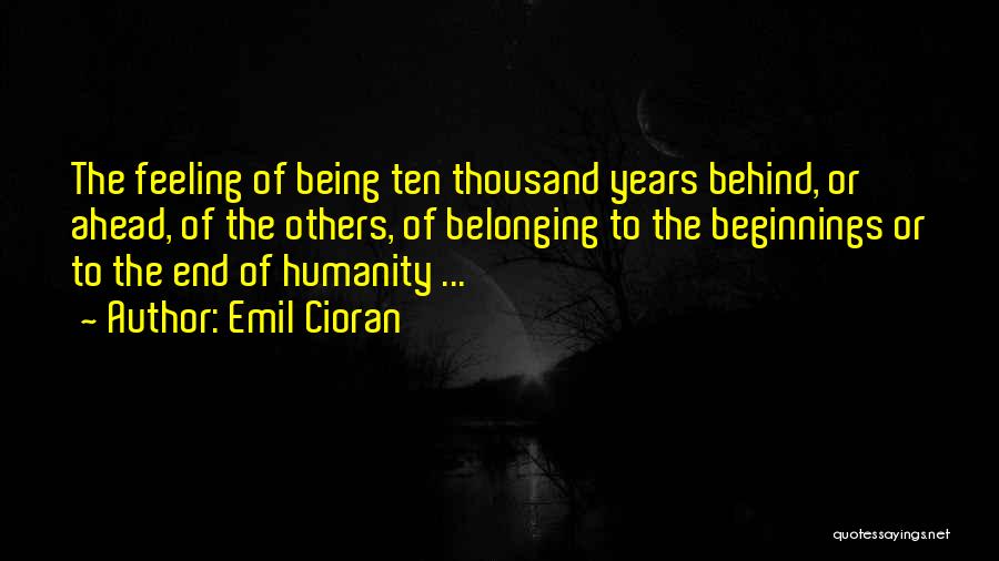 Emil Cioran Quotes: The Feeling Of Being Ten Thousand Years Behind, Or Ahead, Of The Others, Of Belonging To The Beginnings Or To
