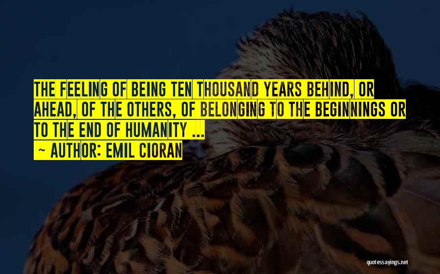 Emil Cioran Quotes: The Feeling Of Being Ten Thousand Years Behind, Or Ahead, Of The Others, Of Belonging To The Beginnings Or To