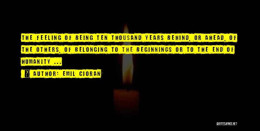 Emil Cioran Quotes: The Feeling Of Being Ten Thousand Years Behind, Or Ahead, Of The Others, Of Belonging To The Beginnings Or To