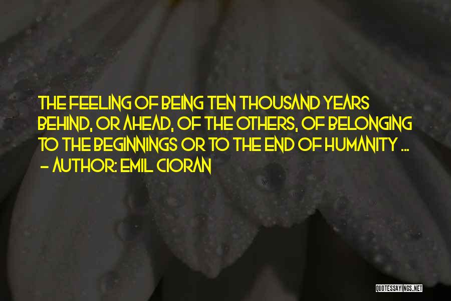Emil Cioran Quotes: The Feeling Of Being Ten Thousand Years Behind, Or Ahead, Of The Others, Of Belonging To The Beginnings Or To
