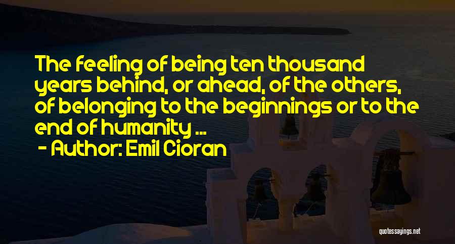 Emil Cioran Quotes: The Feeling Of Being Ten Thousand Years Behind, Or Ahead, Of The Others, Of Belonging To The Beginnings Or To