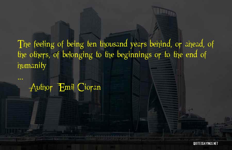 Emil Cioran Quotes: The Feeling Of Being Ten Thousand Years Behind, Or Ahead, Of The Others, Of Belonging To The Beginnings Or To