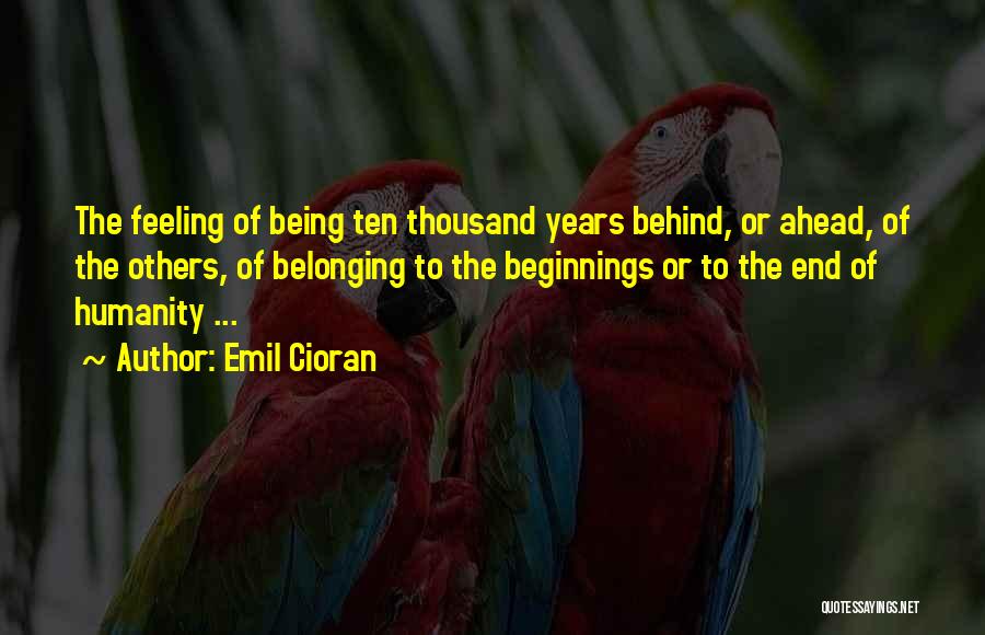 Emil Cioran Quotes: The Feeling Of Being Ten Thousand Years Behind, Or Ahead, Of The Others, Of Belonging To The Beginnings Or To