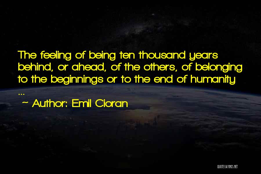 Emil Cioran Quotes: The Feeling Of Being Ten Thousand Years Behind, Or Ahead, Of The Others, Of Belonging To The Beginnings Or To