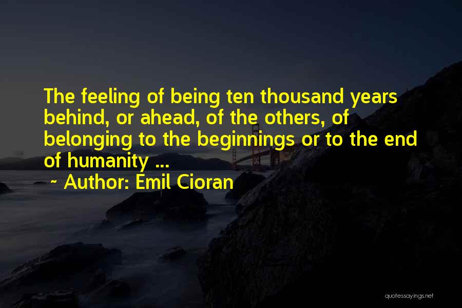 Emil Cioran Quotes: The Feeling Of Being Ten Thousand Years Behind, Or Ahead, Of The Others, Of Belonging To The Beginnings Or To