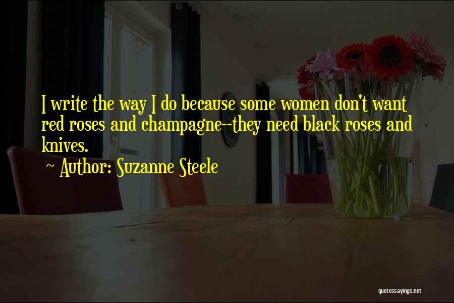 Suzanne Steele Quotes: I Write The Way I Do Because Some Women Don't Want Red Roses And Champagne--they Need Black Roses And Knives.