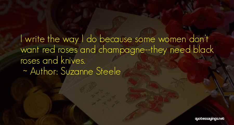 Suzanne Steele Quotes: I Write The Way I Do Because Some Women Don't Want Red Roses And Champagne--they Need Black Roses And Knives.