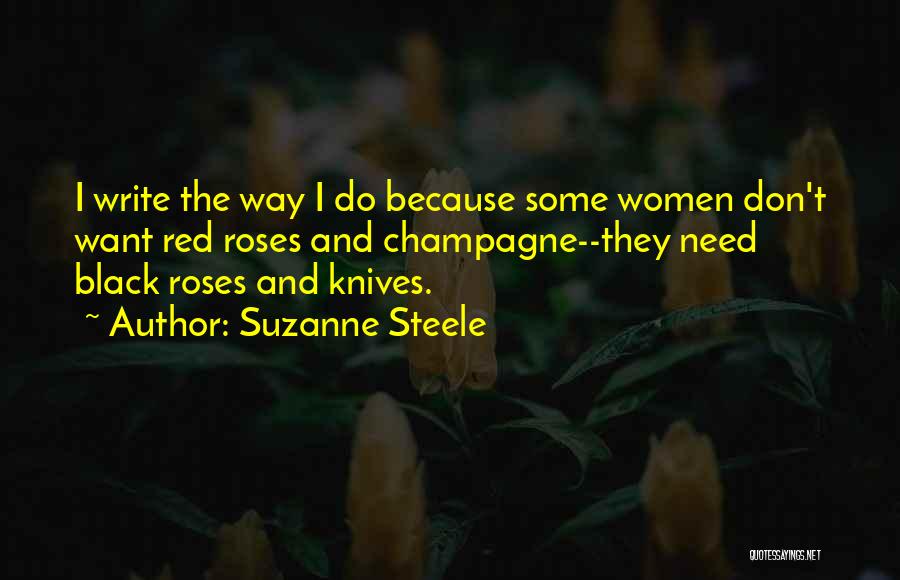 Suzanne Steele Quotes: I Write The Way I Do Because Some Women Don't Want Red Roses And Champagne--they Need Black Roses And Knives.
