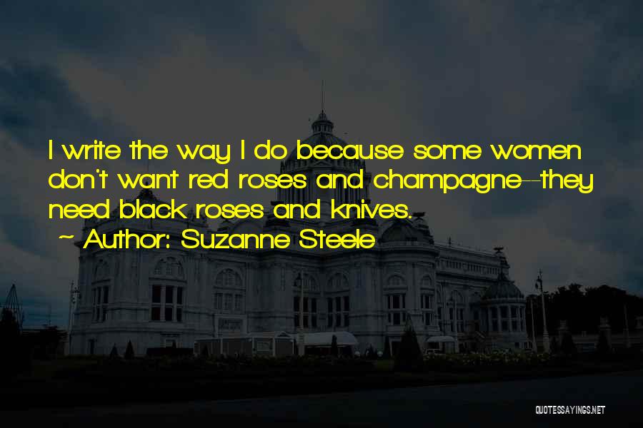 Suzanne Steele Quotes: I Write The Way I Do Because Some Women Don't Want Red Roses And Champagne--they Need Black Roses And Knives.