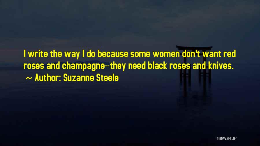 Suzanne Steele Quotes: I Write The Way I Do Because Some Women Don't Want Red Roses And Champagne--they Need Black Roses And Knives.