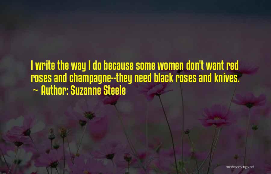 Suzanne Steele Quotes: I Write The Way I Do Because Some Women Don't Want Red Roses And Champagne--they Need Black Roses And Knives.