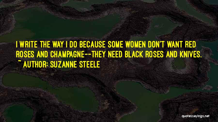 Suzanne Steele Quotes: I Write The Way I Do Because Some Women Don't Want Red Roses And Champagne--they Need Black Roses And Knives.