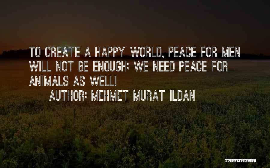 Mehmet Murat Ildan Quotes: To Create A Happy World, Peace For Men Will Not Be Enough; We Need Peace For Animals As Well!