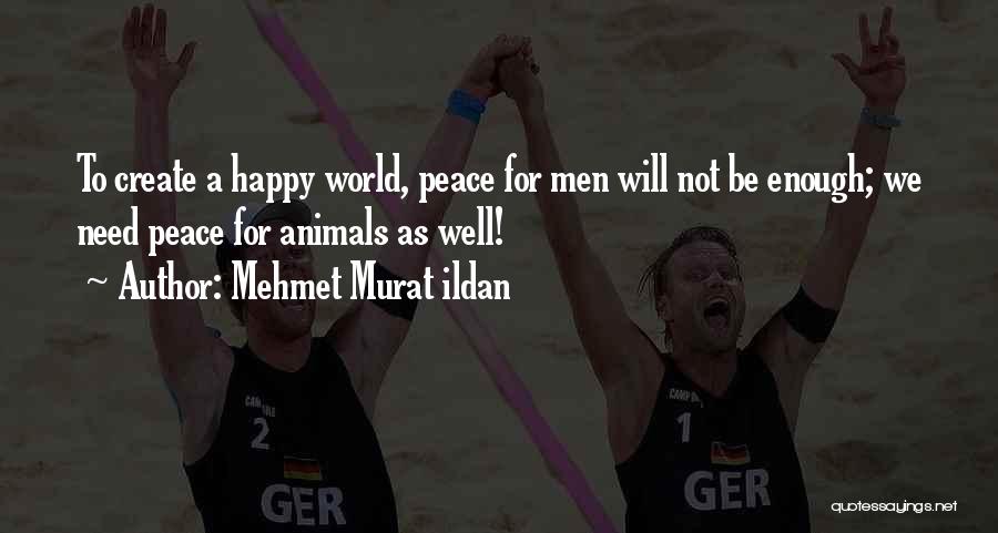 Mehmet Murat Ildan Quotes: To Create A Happy World, Peace For Men Will Not Be Enough; We Need Peace For Animals As Well!