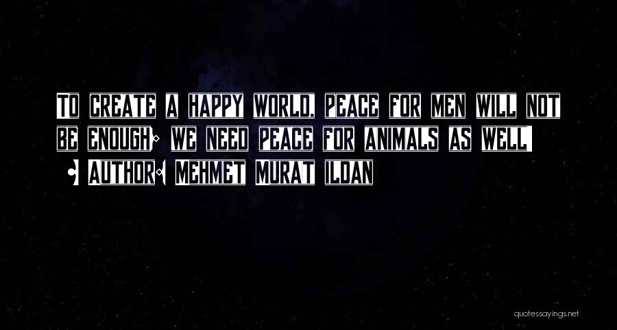 Mehmet Murat Ildan Quotes: To Create A Happy World, Peace For Men Will Not Be Enough; We Need Peace For Animals As Well!