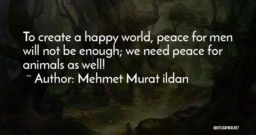 Mehmet Murat Ildan Quotes: To Create A Happy World, Peace For Men Will Not Be Enough; We Need Peace For Animals As Well!