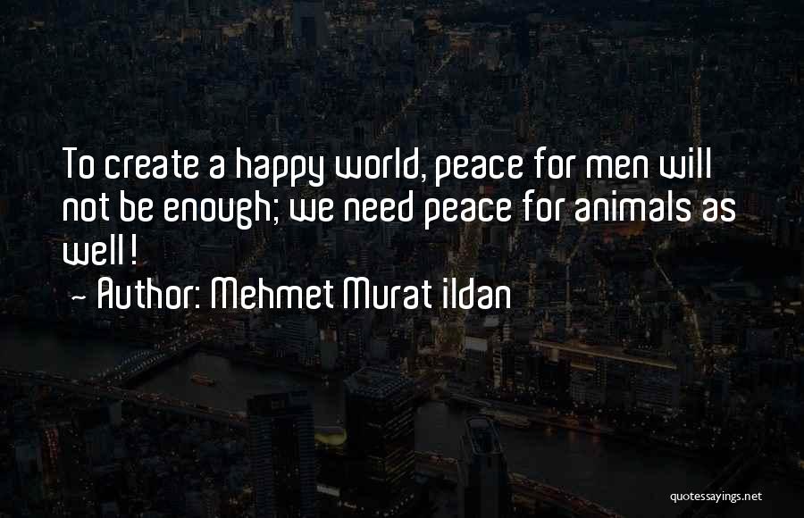 Mehmet Murat Ildan Quotes: To Create A Happy World, Peace For Men Will Not Be Enough; We Need Peace For Animals As Well!