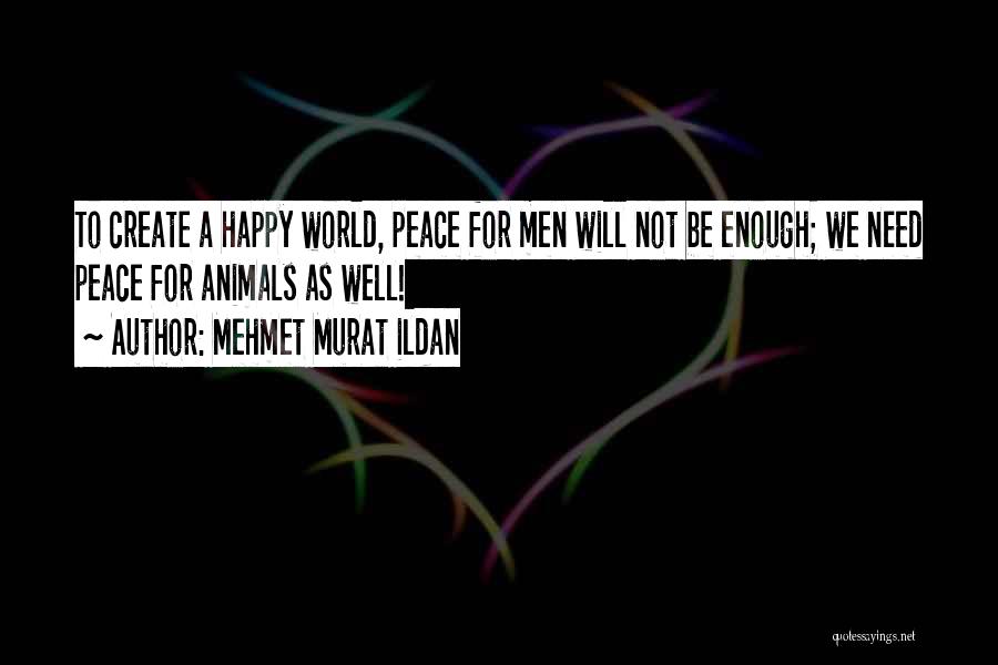 Mehmet Murat Ildan Quotes: To Create A Happy World, Peace For Men Will Not Be Enough; We Need Peace For Animals As Well!
