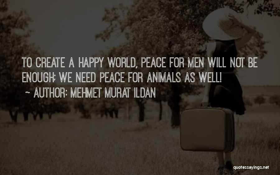Mehmet Murat Ildan Quotes: To Create A Happy World, Peace For Men Will Not Be Enough; We Need Peace For Animals As Well!