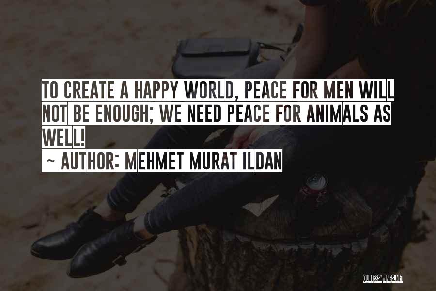 Mehmet Murat Ildan Quotes: To Create A Happy World, Peace For Men Will Not Be Enough; We Need Peace For Animals As Well!