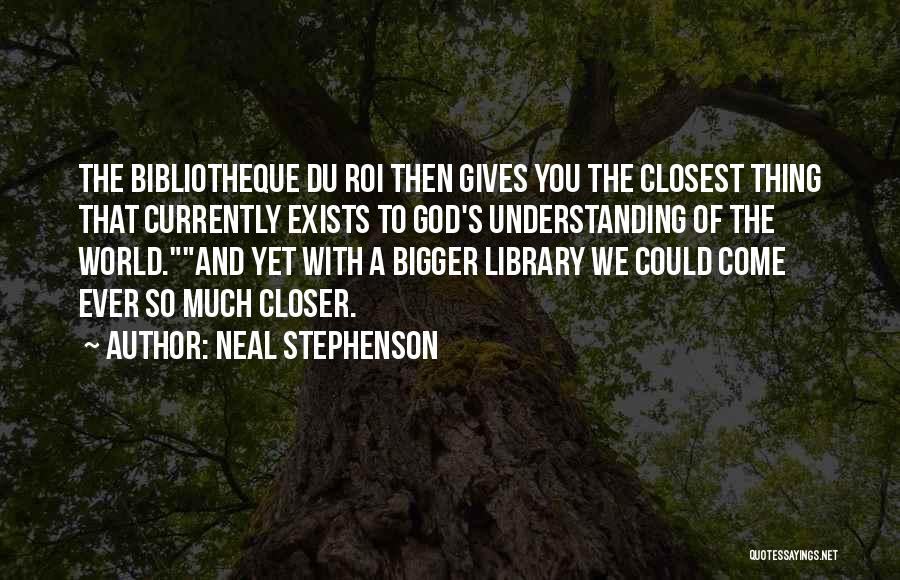 Neal Stephenson Quotes: The Bibliotheque Du Roi Then Gives You The Closest Thing That Currently Exists To God's Understanding Of The World.and Yet