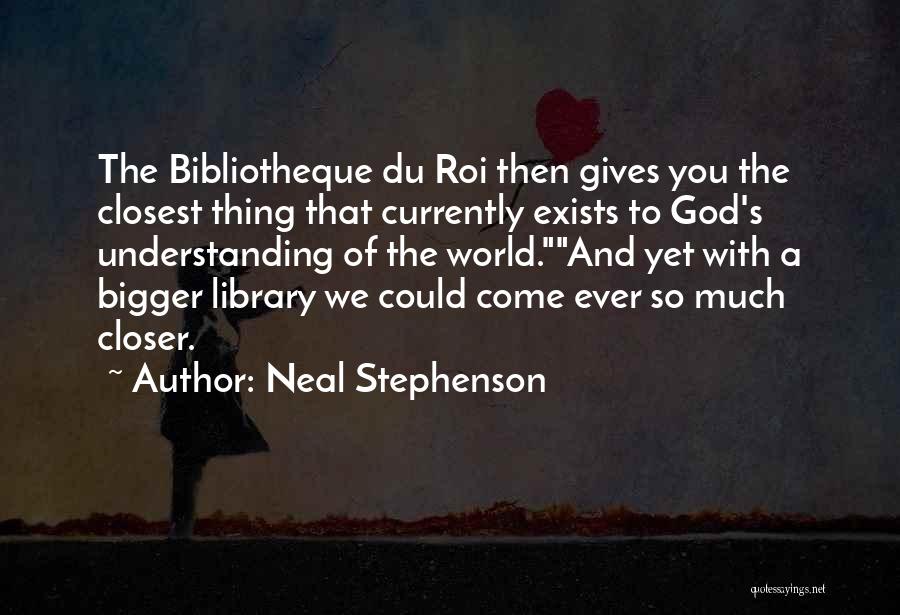 Neal Stephenson Quotes: The Bibliotheque Du Roi Then Gives You The Closest Thing That Currently Exists To God's Understanding Of The World.and Yet